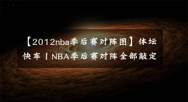 【2012nba季后賽對陣圖】體壇快車丨NBA季后賽對陣全部敲定 納達(dá)爾三盤大戰(zhàn)擊敗德約