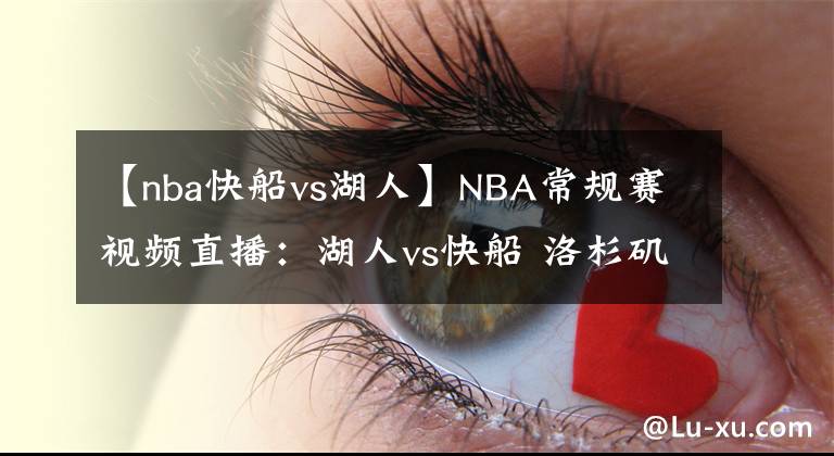 【nba快船vs湖人】NBA常規(guī)賽視頻直播：湖人vs快船 洛杉磯德比戰(zhàn)，隆多首秀戰(zhàn)舊主！