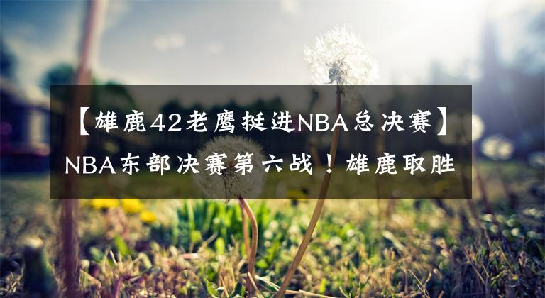 【雄鹿42老鷹挺進(jìn)NBA總決賽】NBA東部決賽第六戰(zhàn)！雄鹿取勝挺進(jìn)總決賽，總比分4-2淘汰老鷹