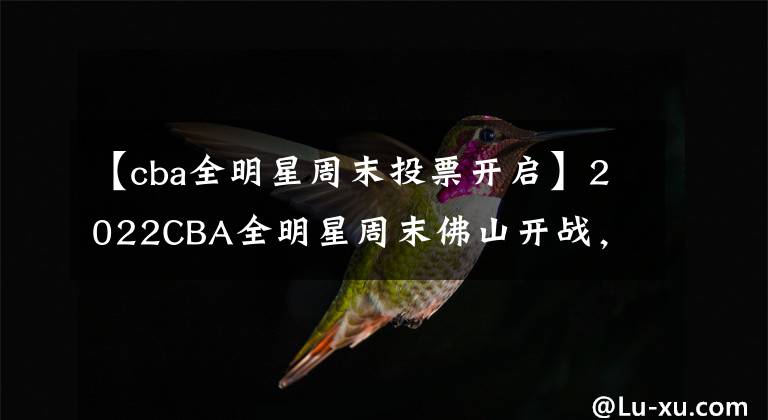 【cba全明星周末投票開(kāi)啟】2022CBA全明星周末佛山開(kāi)戰(zhàn)，2月10日將開(kāi)啟“票王”爭(zhēng)奪戰(zhàn)