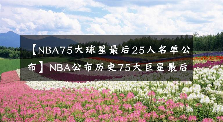 【NBA75大球星最后25人名單公布】NBA公布歷史75大巨星最后25人名單