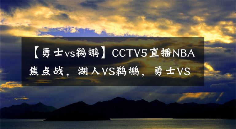 【勇士vs鵜鶘】CCTV5直播NBA焦點(diǎn)戰(zhàn)，湖人VS鵜鶘，勇士VS爵士，兩大豪門退無(wú)可退