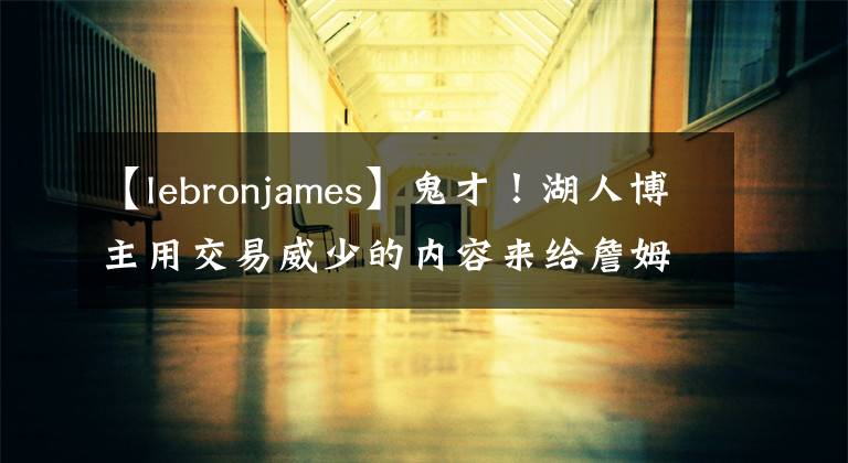 【lebronjames】鬼才！湖人博主用交易威少的內(nèi)容來給詹姆斯拉票！超5600人轉(zhuǎn)發(fā)