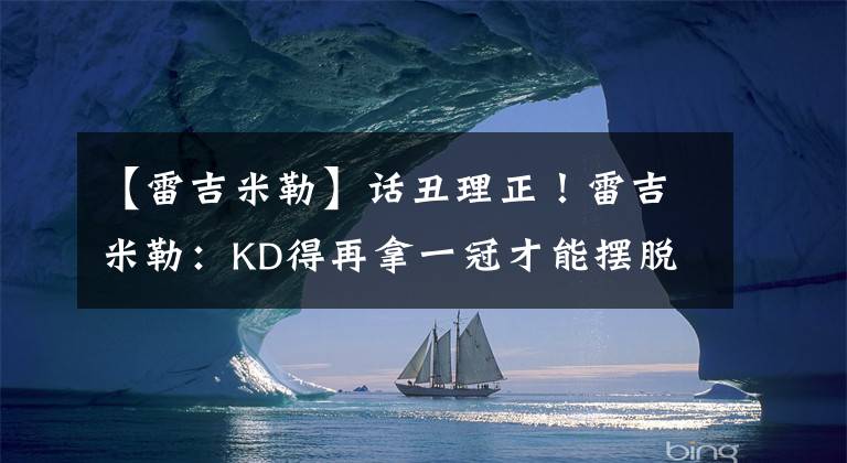 【雷吉米勒】話丑理正！雷吉米勒：KD得再拿一冠才能擺脫過去勇士身份的束縛！