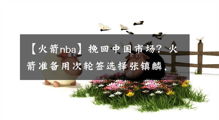 【火箭nba】挽回中國市場？火箭準(zhǔn)備用次輪簽選擇張鎮(zhèn)麟，有意復(fù)刻姚明時代