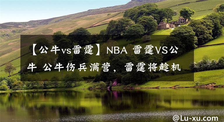 【公牛vs雷霆】NBA 雷霆VS公牛 公牛傷兵滿營，雷霆將趁機(jī)終止連敗