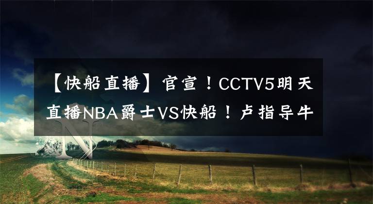 【快船直播】官宣！CCTV5明天直播NBA爵士VS快船！盧指導(dǎo)牛逼啊！