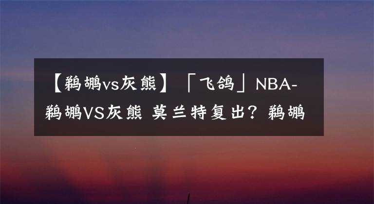 【鵜鶘vs灰熊】「飛鴿」NBA-鵜鶘VS灰熊 莫蘭特復出？鵜鶘穩(wěn)了！