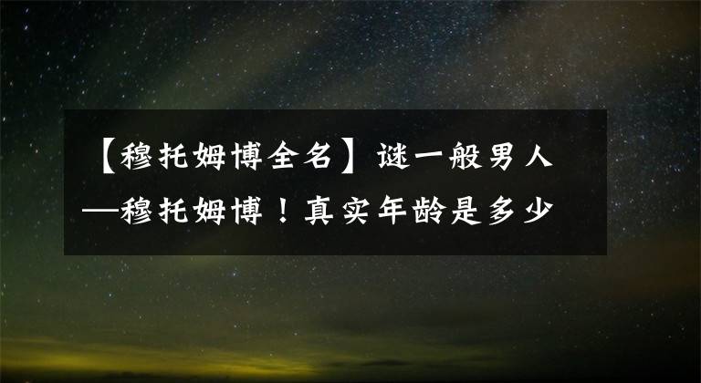 【穆托姆博全名】謎一般男人—穆托姆博！真實年齡是多少？全名是什么？多少子女？