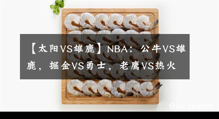 【太陽VS雄鹿】NBA：公牛VS雄鹿，掘金VS勇士，老鷹VS熱火，鵜鶘VS太陽