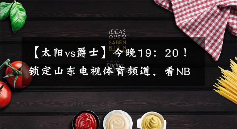 【太陽vs爵士】今晚19：20！鎖定山東電視體育頻道，看NBA爵士vs太陽