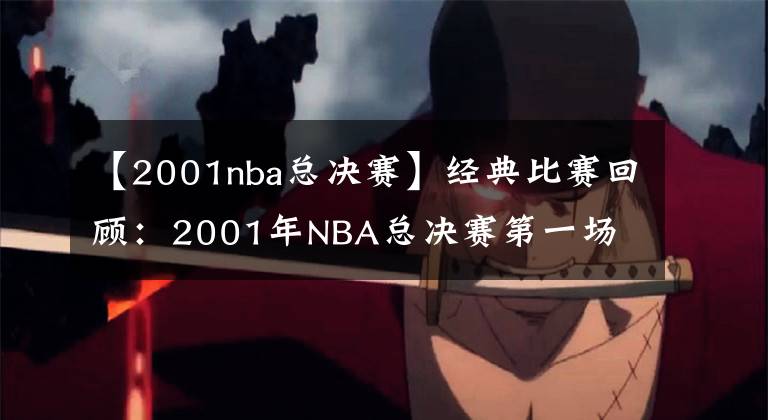 【2001nba總決賽】經(jīng)典比賽回顧：2001年NBA總決賽第一場