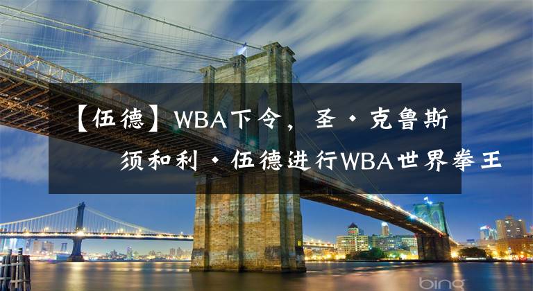 【伍德】WBA下令，圣·克魯斯必須和利·伍德進(jìn)行WBA世界拳王統(tǒng)一戰(zhàn)