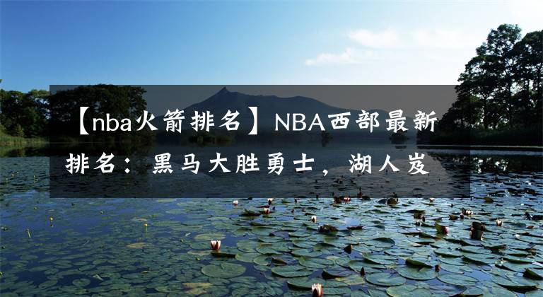 【nba火箭排名】NBA西部最新排名：黑馬大勝勇士，湖人岌岌可危，火箭雖敗猶榮