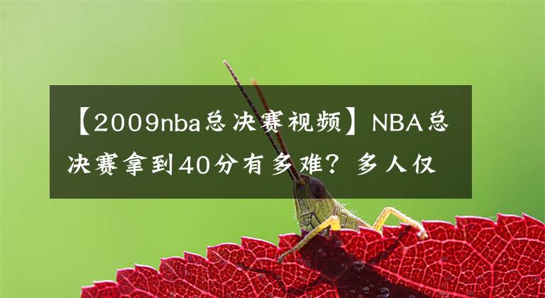 【2009nba總決賽視頻】NBA總決賽拿到40分有多難？多人僅1次，強(qiáng)如喬丹詹姆斯也不及他！