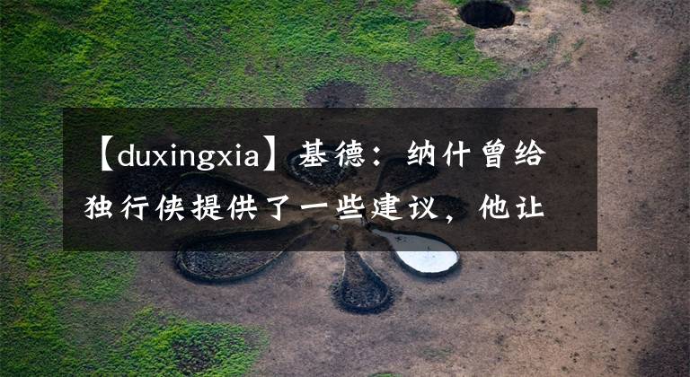 【duxingxia】基德：納什曾給獨(dú)行俠提供了一些建議，他讓我不要把球權(quán)給東契奇