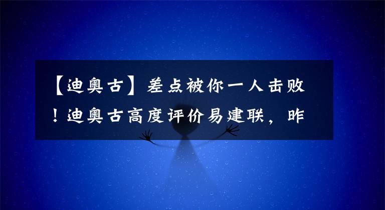 【迪奧古】差點被你一人擊??！迪奧古高度評價易建聯(lián)，昨晚是他的輝煌時刻