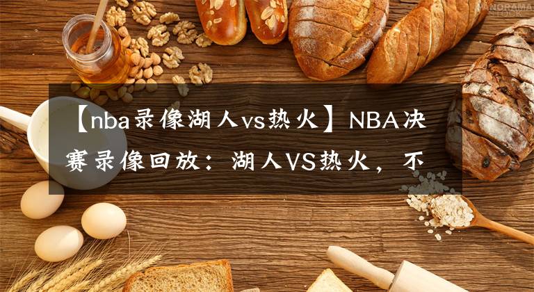 【nba錄像湖人vs熱火】NBA決賽錄像回放：湖人VS熱火，不是熱火不頑強(qiáng)，奈何湖人有高達(dá)