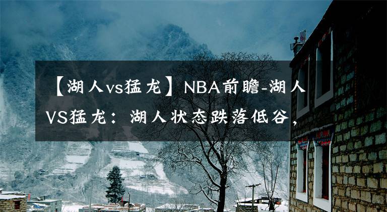 【湖人vs猛龍】NBA前瞻-湖人VS猛龍：湖人狀態(tài)跌落低谷，在客場(chǎng)難降戰(zhàn)意足的猛龍