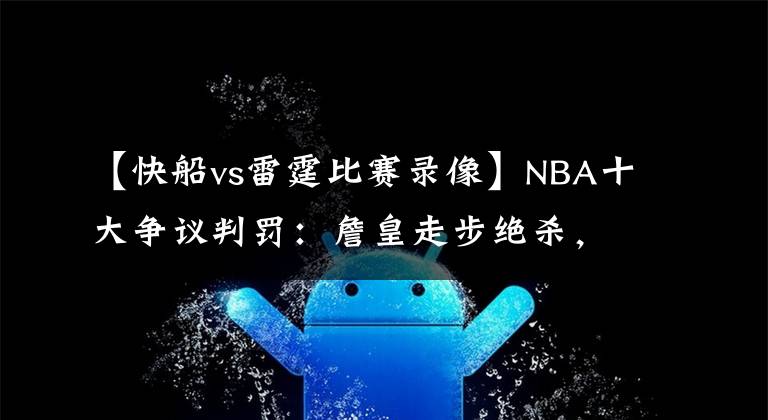 【快船vs雷霆比賽錄像】NBA十大爭議判罰：詹皇走步絕殺，科比屢次獲利