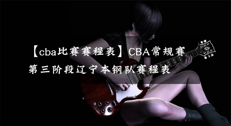 【cba比賽賽程表】CBA常規(guī)賽第三階段遼寧本鋼隊賽程表