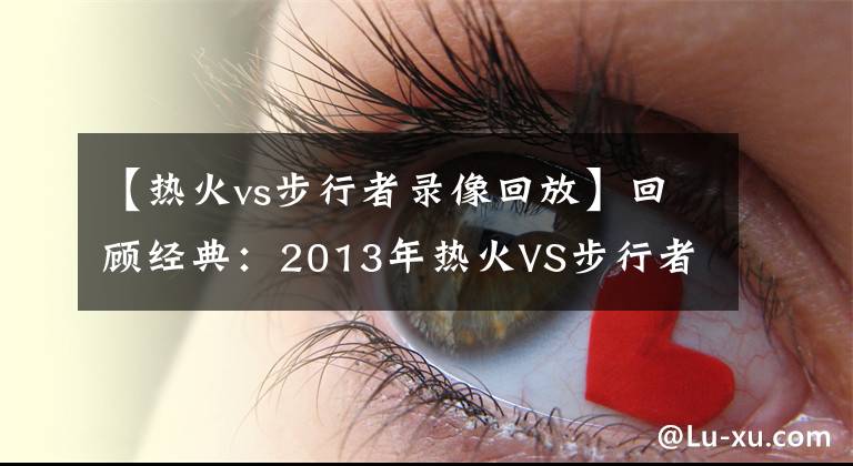 【熱火vs步行者錄像回放】回顧經(jīng)典：2013年熱火VS步行者G1，詹姆斯絕殺步行者?。ê浵瘢?></a></div> <div   id=