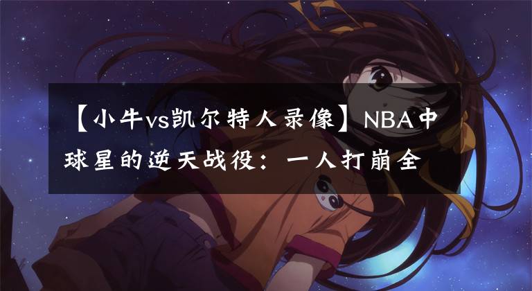 【小牛vs凱爾特人錄像】NBA中球星的逆天戰(zhàn)役：一人打崩全隊，而他打懵了對方的老板？