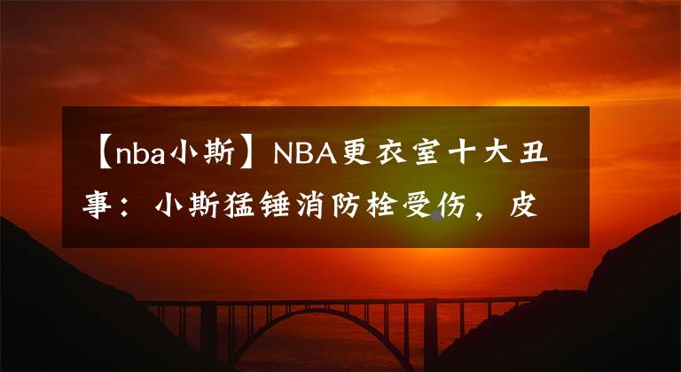 【nba小斯】NBA更衣室十大丑事：小斯猛錘消防栓受傷，皮蓬被奧克利扇嘴巴