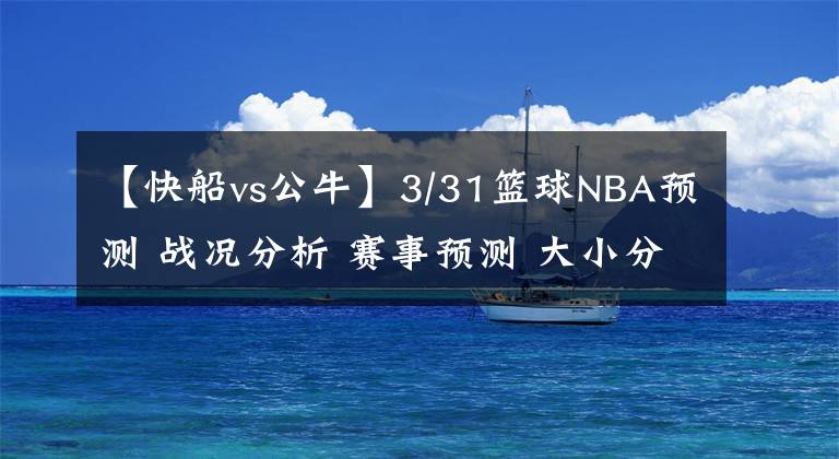 【快船vs公牛】3/31籃球NBA預(yù)測(cè) 戰(zhàn)況分析 賽事預(yù)測(cè) 大小分預(yù)測(cè) 老鷹 快船VS公牛