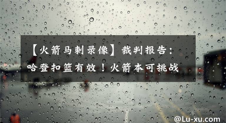 【火箭馬刺錄像】裁判報(bào)告：哈登扣籃有效！火箭本可挑戰(zhàn)，但德帥卻忙著和裁判吵架