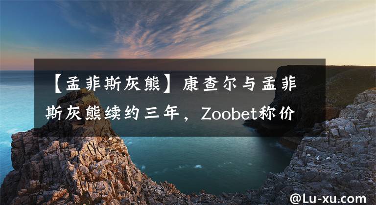 【孟菲斯灰熊】康查爾與孟菲斯灰熊續(xù)約三年，Zoobet稱價值1900萬美元！