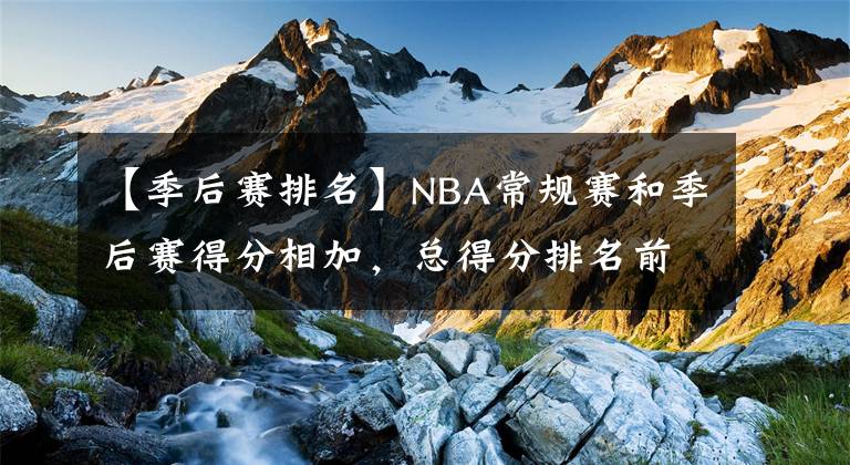 【季后賽排名】NBA常規(guī)賽和季后賽得分相加，總得分排名前20名的球員