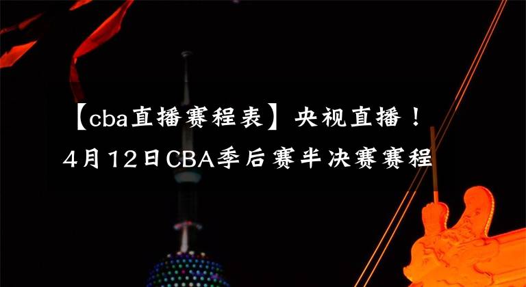 【cba直播賽程表】央視直播！4月12日CBA季后賽半決賽賽程出爐，遼寧方面謙虛表態(tài)