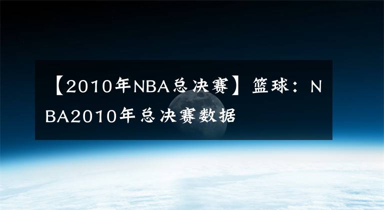 【2010年NBA總決賽】籃球：NBA2010年總決賽數(shù)據(jù)