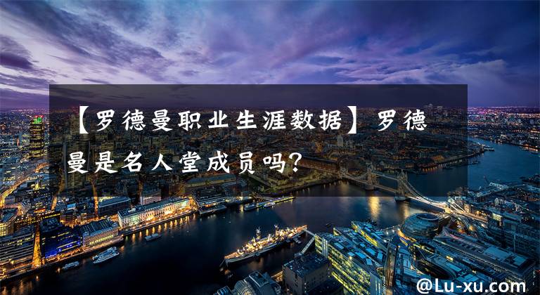 【羅德曼職業(yè)生涯數(shù)據(jù)】羅德曼是名人堂成員嗎？