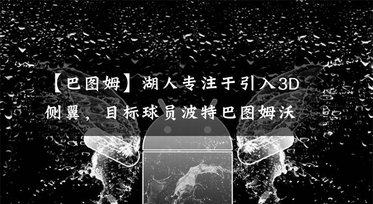 【巴圖姆】湖人專注于引入3D側(cè)翼，目標(biāo)球員波特巴圖姆沃倫豪斯等