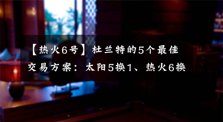 【熱火6號(hào)】杜蘭特的5個(gè)最佳交易方案：太陽(yáng)5換1、熱火6換1，綠軍報(bào)價(jià)最完美