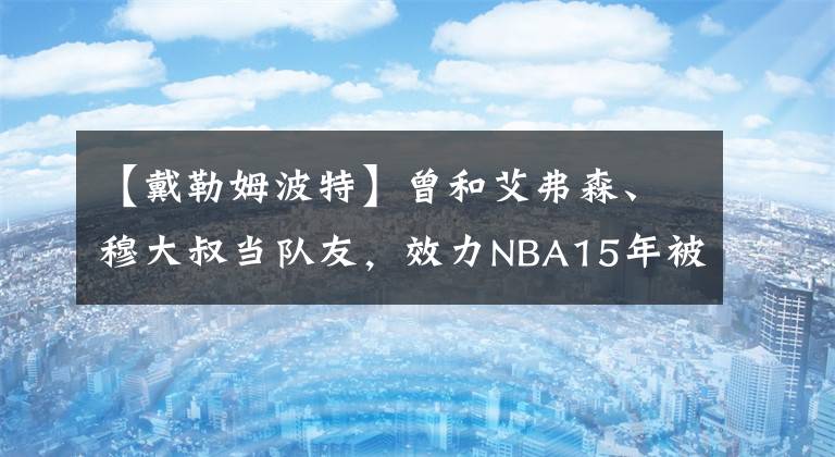 【戴勒姆波特】曾和艾弗森、穆大叔當(dāng)隊(duì)友，效力NBA15年被裁來(lái)山西“養(yǎng)老”