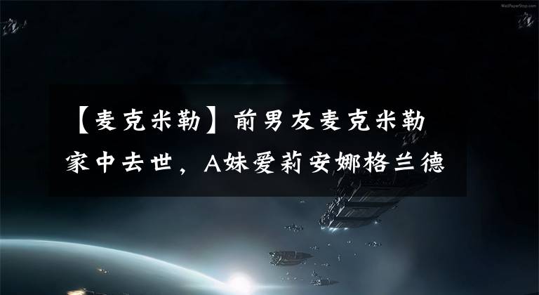 【麥克米勒】前男友麥克米勒家中去世，A妹愛莉安娜格蘭德成為網(wǎng)友的攻擊對象