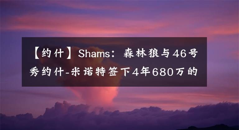 【約什】Shams：森林狼與46號(hào)秀約什-米諾特簽下4年680萬(wàn)的新秀合同