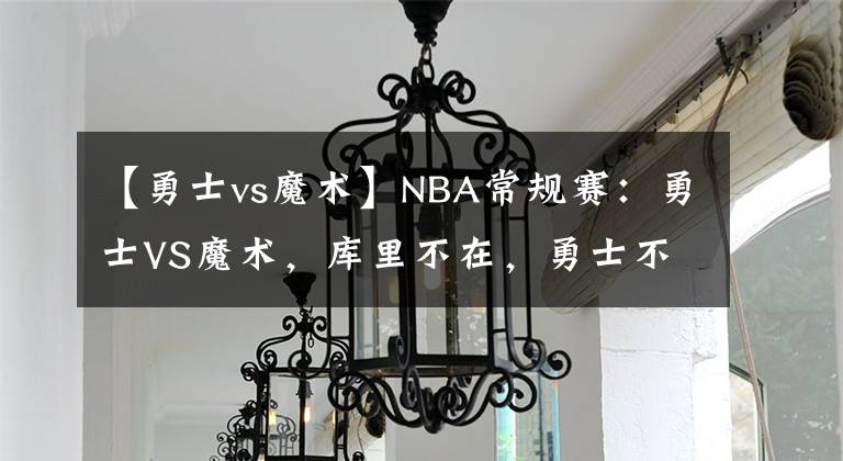 【勇士vs魔術】NBA常規(guī)賽：勇士VS魔術，庫里不在，勇士不敵魔術，三連敗！