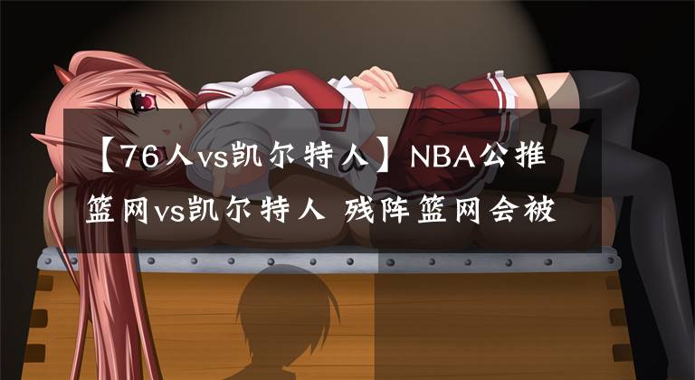 【76人vs凱爾特人】NBA公推 籃網(wǎng)vs凱爾特人 殘陣籃網(wǎng)會被綠軍吊打嗎？