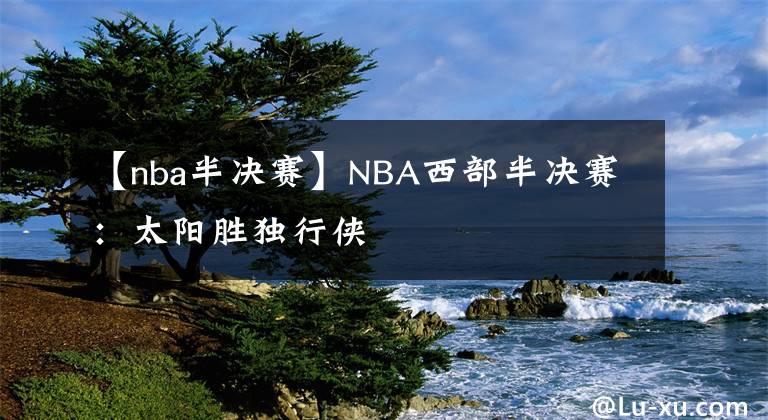 【nba半決賽】NBA西部半決賽：太陽勝獨行俠