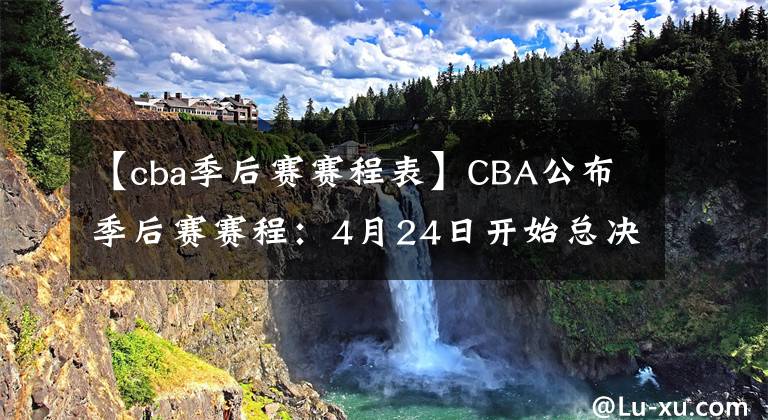 【cba季后賽賽程表】CBA公布季后賽賽程：4月24日開始總決賽，七戰(zhàn)四勝制