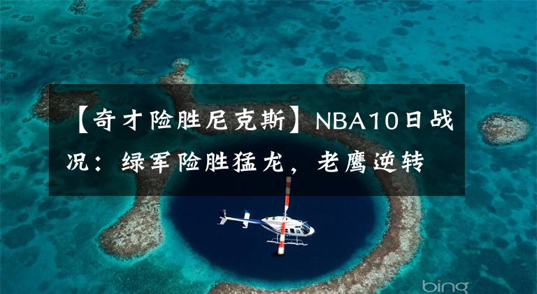 【奇才險(xiǎn)勝尼克斯】NBA10日戰(zhàn)況：綠軍險(xiǎn)勝猛龍，老鷹逆轉(zhuǎn)灰熊、奇才不敵尼克斯