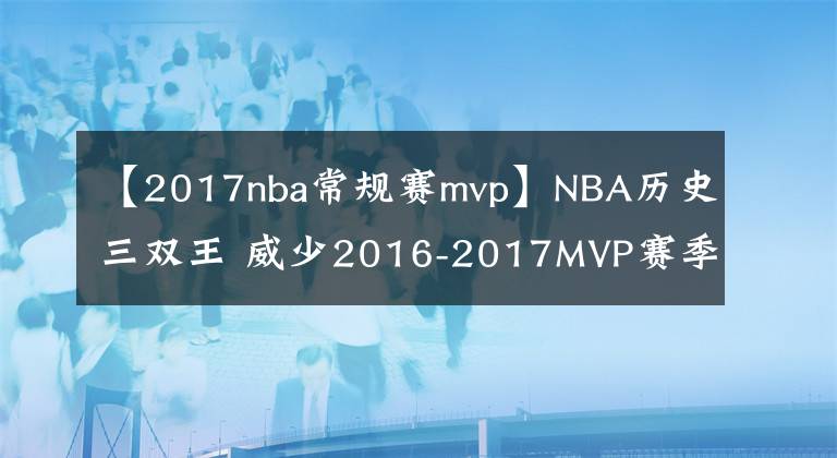 【2017nba常規(guī)賽mvp】NBA歷史三雙王 威少2016-2017MVP賽季的個(gè)人表現(xiàn)如何