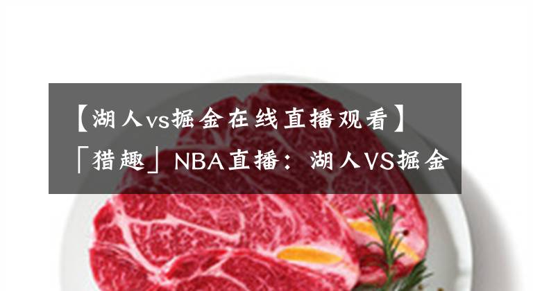 【湖人vs掘金在線直播觀看】「獵趣」NBA直播：湖人VS掘金，湖人距離總決賽就一場！