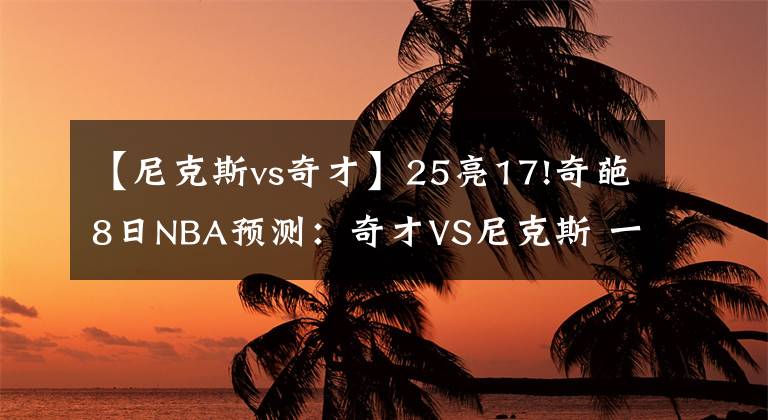 【尼克斯vs奇才】25亮17!奇葩8日NBA預(yù)測：奇才VS尼克斯 一場沒什么負(fù)擔(dān)的比賽