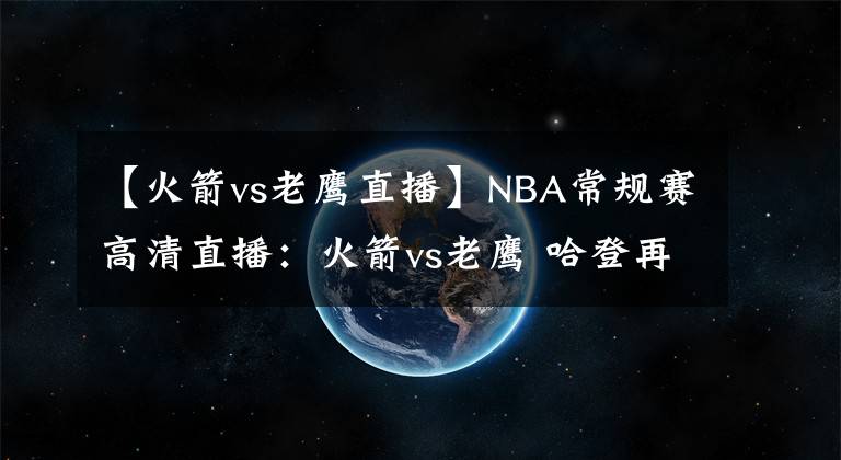 【火箭vs老鷹直播】NBA常規(guī)賽高清直播：火箭vs老鷹 哈登再度神勇欲雙擒殺老鷹！