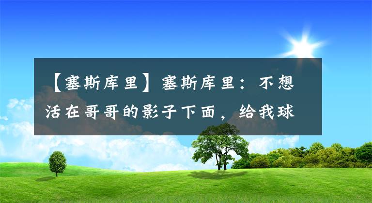 【塞斯庫里】塞斯庫里：不想活在哥哥的影子下面，給我球權(quán)我也能投中很多三分